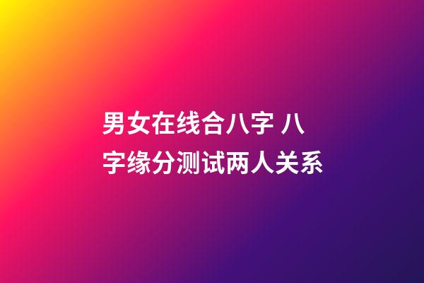 男女在线合八字 八字缘分测试两人关系